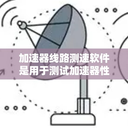 加速器线路测速软件是用于测试加速器性能的工具，广泛应用于汽车测试领域。以下是对该主题的详细总结和建议