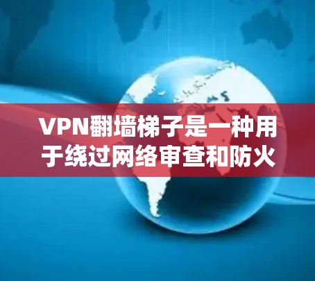 VPN翻墙梯子是一种用于绕过网络审查和防火墙限制的软件工具，通常用于访问国外VPN服务。虽然这类工具在某些情况下存在，但需要注意以下几点