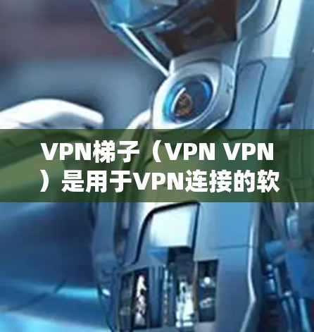 VPN梯子(VPN VPN)是用于VPN连接的软件,通常包括加密模式、多端支持、安全功能和兼容性等。以下是几个常见的VPN梯子推荐,供您参考 VPN梯子(VPN VPN)是用于VPN连接的软件,通常包括加密模式、多端支持、安全功能和兼容性等。以下是几个常见的VPN梯子推荐,供您参考