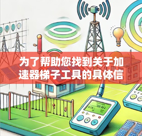 为了帮助您找到关于加速器梯子工具的具体信息，以下是一个分步指南