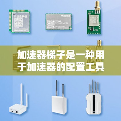 加速器梯子是一种用于加速器的配置工具，旨在优化加速器的性能。通过输入配置选项，如内存和缓存大小，加速器梯子自动调整性能参数，提升加速器的运行效率和稳定性。以下是对梯子的详细测评
