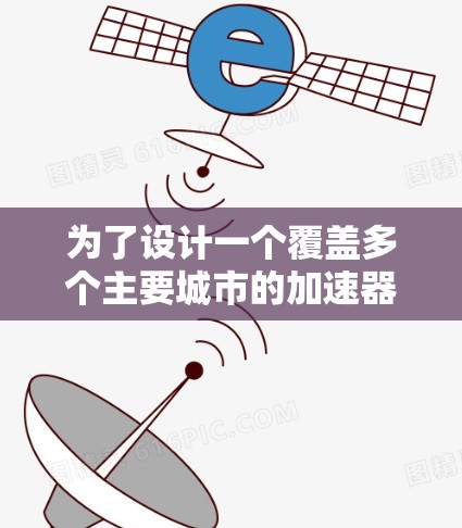为了设计一个覆盖多个主要城市的加速器代理线路，以下是详细的步骤和建议