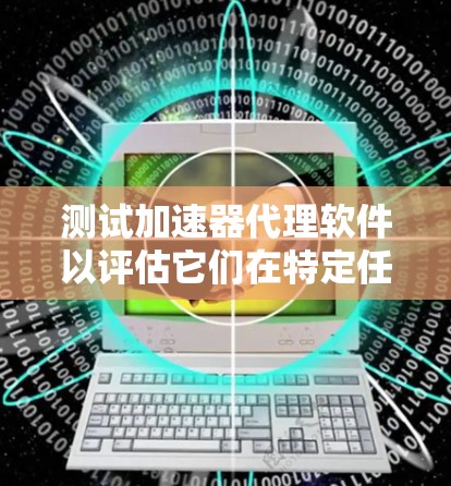 测试加速器代理软件以评估它们在特定任务中的性能表现，这对于优化计算机性能具有重要意义。以下是详细的步骤和方法