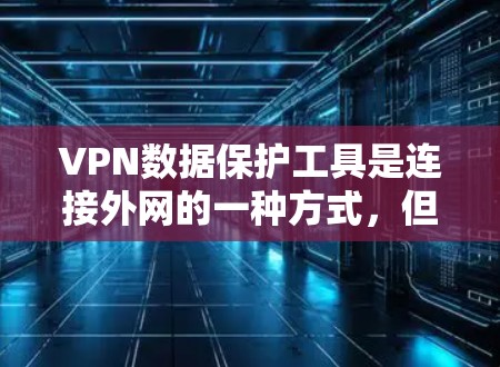 VPN数据保护工具是连接外网的一种方式，但数据泄露可能带来隐私和安全风险。以下是学习这些工具的步骤和建议