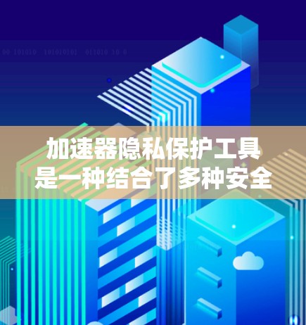 加速器隐私保护工具是一种结合了多种安全措施的工具，旨在保护用户在加速下载和访问网页过程中隐私，并防止不法行为。以下是该工具的主要功能和特点