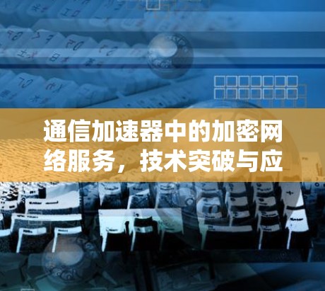 通信加速器中的加密网络服务，技术突破与应用前景