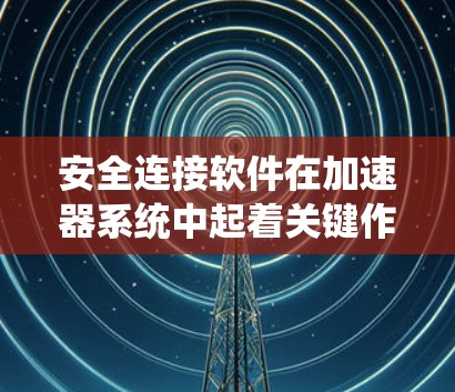 安全连接软件在加速器系统中起着关键作用,确保车辆在加速时的安全性。以下是关于安全连接软件的详细总结 安全连接软件在加速器系统中起着关键作用,确保车辆在加速时的安全性。以下是关于安全连接软件的详细总结