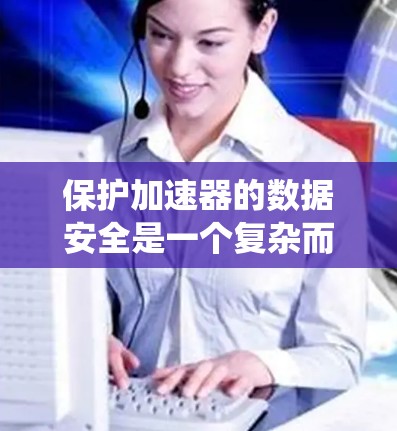保护加速器的数据安全是一个复杂而关键的问题，涉及多个技术手段和工具。以下是一个系统化的总结，帮助您理解如何有效地保护加速器的数据