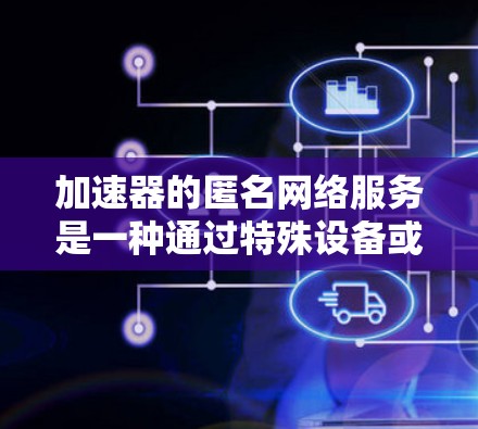 加速器的匿名网络服务是一种通过特殊设备或软件，使用匿名网络连接来加速网络连接的技术。以下是对加速器的匿名网络服务的详细分析和步骤说明