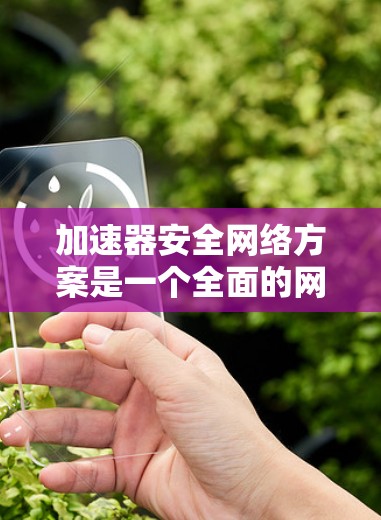 加速器安全网络方案是一个全面的网络防护体系，旨在保护用户和设备免受网络攻击和恶意软件的影响。以下是对该方案的详细分析