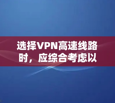 选择VPN高速线路时，应综合考虑以下几个关键因素，以确保数据传输的可靠性和安全性