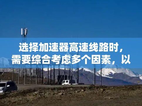 选择加速器高速线路时，需要综合考虑多个因素，以下是一个结构化的推荐过程