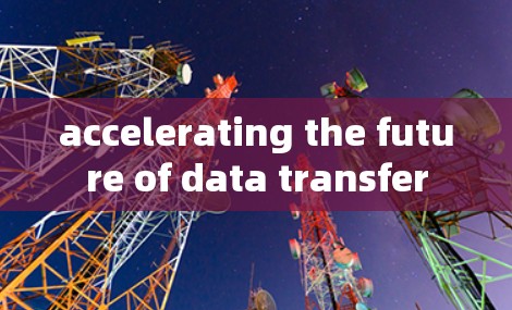 accelerating the future of data transfer accelerating the future of data transfer