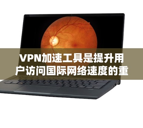 VPN加速工具是提升用户访问国际网络速度的重要手段，以下是详细的步骤和建议