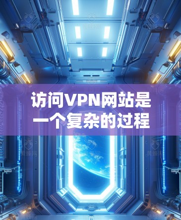 访问VPN网站是一个复杂的过程，需要考虑技术、安全性和隐私保护等多个方面。以下是一个详细的VPN网站访问方案，涵盖配置步骤、选择VPN、安全措施以及评估可靠性等方面