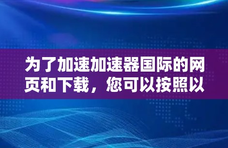 为了加速加速器国际的网页和下载，您可以按照以下步骤操作