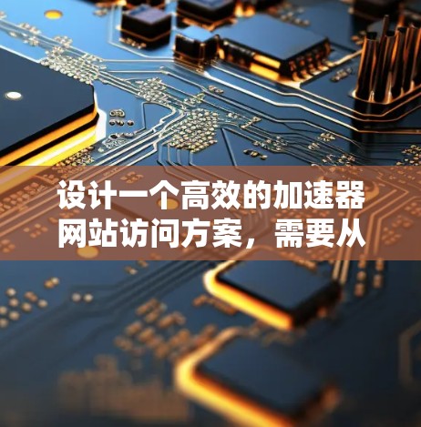 设计一个高效的加速器网站访问方案，需要从多个方面进行综合考虑，以确保用户体验最佳。以下是一个结构化的访问方案