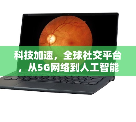 科技加速，全球社交平台，从5G网络到人工智能，科技改变全球社交格局