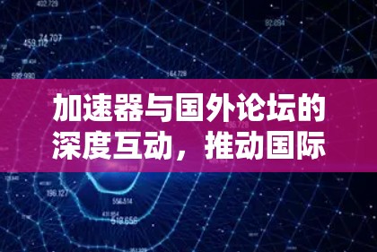 加速器与国外论坛的深度互动，推动国际学术合作的新引擎