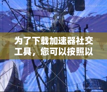 为了下载加速器社交工具,您可以按照以下步骤进行 为了下载加速器社交工具,您可以按照以下步骤进行