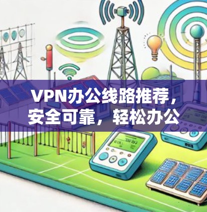 VPN办公线路推荐,安全可靠,轻松办公 VPN办公线路推荐,安全可靠,轻松办公