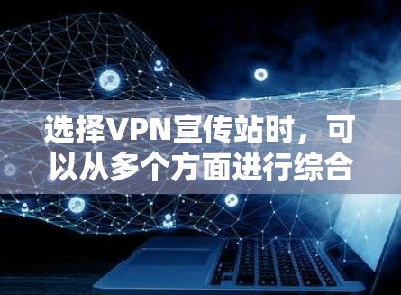 选择VPN宣传站时,可以从多个方面进行综合考虑,以确保最佳的传播效果和用户体验。以下是详细的分析和建议 选择VPN宣传站时,可以从多个方面进行综合考虑,以确保最佳的传播效果和用户体验。以下是详细的分析和建议