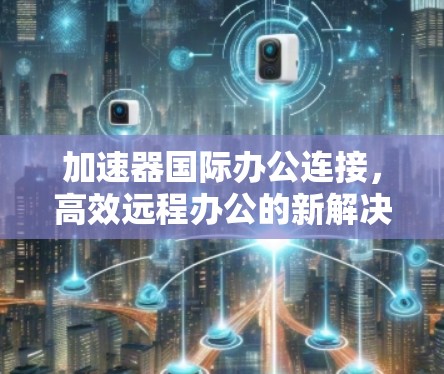 加速器国际办公连接,高效远程办公的新解决方案 加速器国际办公连接,高效远程办公的新解决方案
