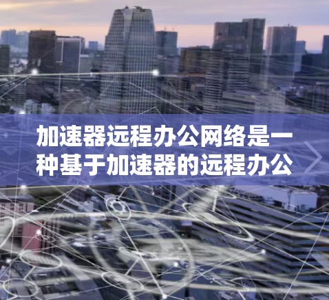 加速器远程办公网络是一种基于加速器的远程办公技术，用于提升数据传输效率和网络性能。以下是对该主题的详细分析