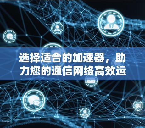 选择适合的加速器,助力您的通信网络高效运行 选择适合的加速器,助力您的通信网络高效运行
