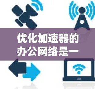 优化加速器的办公网络是一个系统工程,涉及多个方面,以下是一步步的优化策略 优化加速器的办公网络是一个系统工程,涉及多个方面,以下是一步步的优化策略
