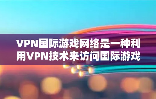 VPN国际游戏网络是一种利用VPN技术来访问国际游戏的网络服务，具体操作如下