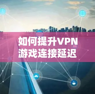 如何提升VPN游戏连接延迟，优化建议与实战指南