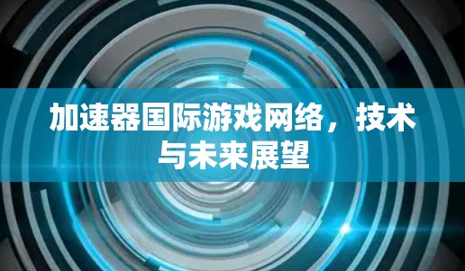 加速器国际游戏网络,技术与未来展望 加速器国际游戏网络,技术与未来展望