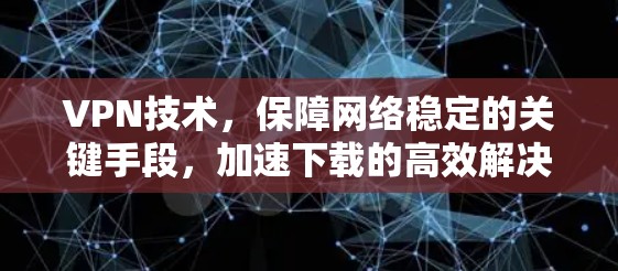 VPN技术,保障网络稳定的关键手段,加速下载的高效解决方案 VPN技术,保障网络稳定的关键手段,加速下载的高效解决方案