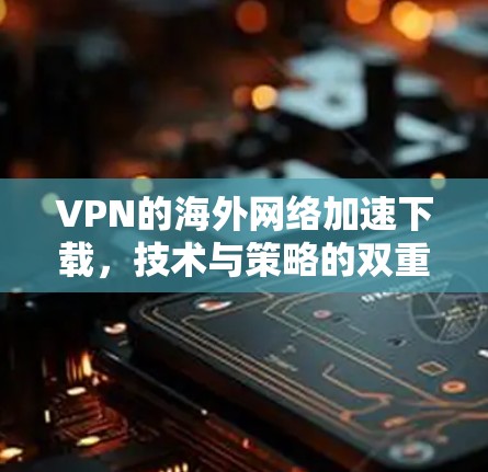 VPN的海外网络加速下载，技术与策略的双重奏