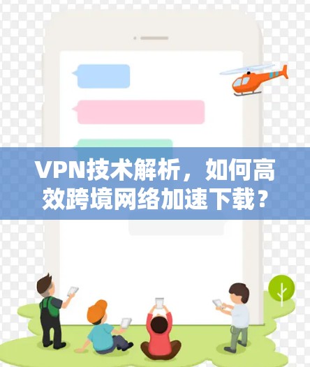 VPN技术解析，如何高效跨境网络加速下载？