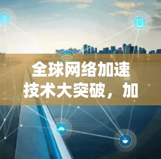 全球网络加速技术大突破,加速器全球网络加速下载系统 全球网络加速技术大突破,加速器全球网络加速下载系统