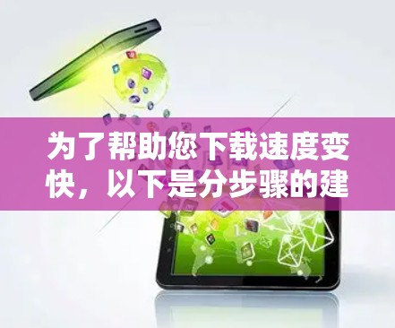 为了帮助您下载速度变快，以下是分步骤的建议
