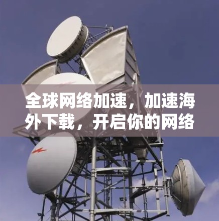 全球网络加速,加速海外下载,开启你的网络新世界 全球网络加速,加速海外下载,开启你的网络新世界
