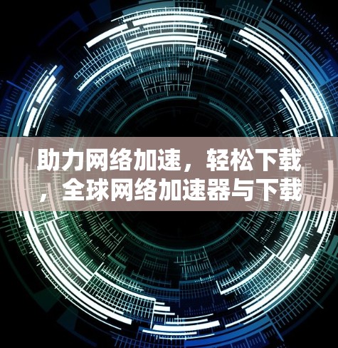 助力网络加速，轻松下载，全球网络加速器与下载优化