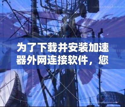 为了下载并安装加速器外网连接软件，您可以按照以下步骤进行操作