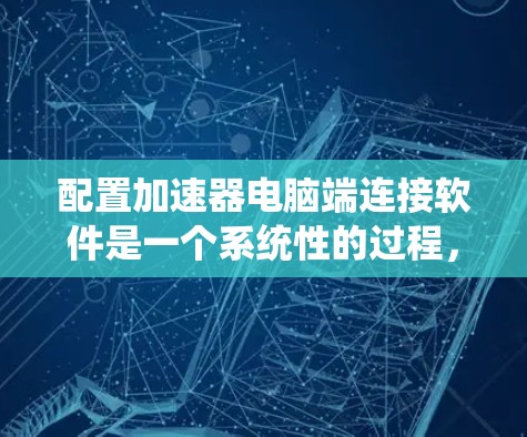 配置加速器电脑端连接软件是一个系统性的过程，涉及多个步骤，需要仔细规划和执行。以下是一个详细且结构化的指南，帮助您顺利完成配置