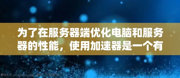 为了在服务器端优化电脑和服务器的性能，使用加速器是一个有效的方法。以下是系统性的步骤指南