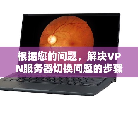 根据您的问题,解决VPN服务器切换问题的步骤如下 根据您的问题,解决VPN服务器切换问题的步骤如下