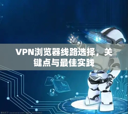 VPN浏览器线路选择，关键点与最佳实践
