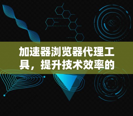 加速器浏览器代理工具，提升技术效率的全能解决方案