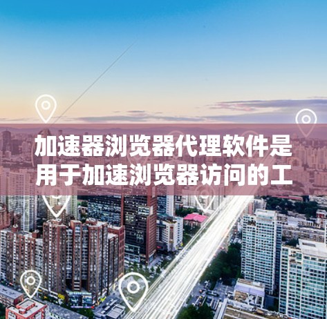 加速器浏览器代理软件是用于加速浏览器访问的工具，通过代理加速器，让用户在访问网站时，浏览器自动下载加速器，减少加载时间。以下是详细的步骤指南和使用建议