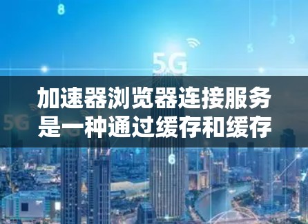加速器浏览器连接服务是一种通过缓存和缓存重用技术，提升浏览器和加速器之间性能的工具。它允许浏览器和加速器之间共享缓存数据，从而减少加载时间。以下是对该服务的详细分析