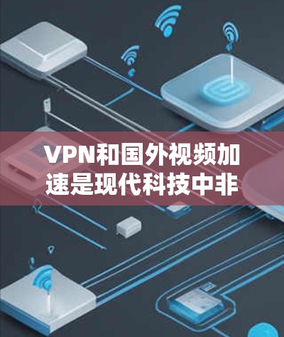 VPN和国外视频加速是现代科技中非常重要的工具，用于保护视频内容的安全性并提供流畅的在线观看体验。以下是关于如何使用VPN和加速工具的一些关键信息