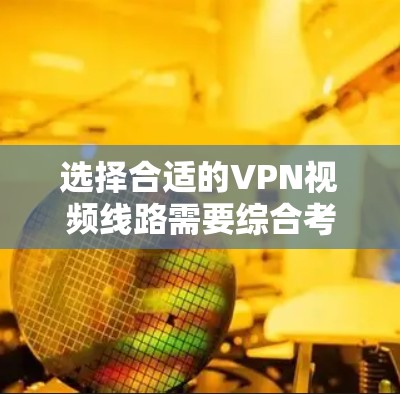 选择合适的VPN视频线路需要综合考虑多个因素,以下是详细的步骤指南 选择合适的VPN视频线路需要综合考虑多个因素,以下是详细的步骤指南